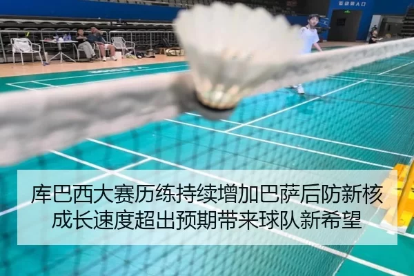 库巴西大赛历练持续增加巴萨后防新核成长速度超出预期带来球队新希望
